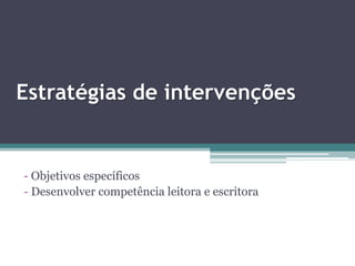 Estratégias de intervenções


- Objetivos específicos
- Desenvolver competência leitora e escritora
 
