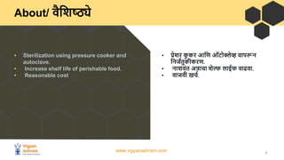 www.vigyanashram.com 3
About/ िैजशष्ठ्ये
• प्रेशि क
ु कि आजि ऑटोक्लेव्ह िापरून
जन ांतुकीकिि.
• नाशििंत अन्नाचा शेल्फ लाईफ ...