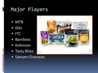 Major Players
 MTR
 Gits
 ITC
 Bambino
 Kohinoor
 Tasty Bites
 Satnam Overseas
 