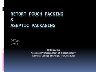 RETORT POUCH PACKING
&
ASEPTIC PACKAGING
OBT554
UNIT 2
Dr K.Geetha
Associate Professor, Dept of Biotechnology,
Kamaraj College of Engg &Tech, Madurai
 