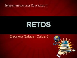 Eleonora Salazar Calderón
RETOS
Telecomunicaciones Educativas II
 