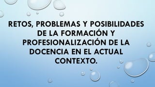 RETOS, PROBLEMAS Y POSIBILIDADES
DE LA FORMACIÓN Y
PROFESIONALIZACIÓN DE LA
DOCENCIA EN EL ACTUAL
CONTEXTO.

 