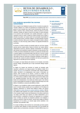 Las mujeres aprenden las normas
comerciales
Para la mayoría de los habitantes de países del Sur, el comercio en puestos de
mercados callejeros es un factor de supervivencia de importancia vital. Por lo
general, en esos mercados hayun gran número de atracciones: animales vivos,
hierbas y especias, frutas y verduras frescas, además de artículos de primera
necesidad, compiten por obtener el dinero de los clientes. El sector alimentario
de la economía, tanto estructurado como paralelo, desempeña un papel de
importancia crucial en cuanto a ampliar los medios de acción de las mujeres y
alimentar a los pobres. Las mujeres suelen ser las principales responsables de
vender productos frescos y alimentos callejeros y de dirigir pequeñas empresas
de venta de alimentos. Dado que las mujeres se encargan de vender y obtienen
alimentos a un costo más bajo, pueden contribuir a la seguridad alimentaria de
sus familias.
El comercio y la venta en puestos de mercados puede ser una de las mejores
opciones para las mujeres pobres. Gracias al comercio, las mujeres obtienen
independencia económica, adquieren aptitudes empresariales de importancia
vital ydisfrutan de los beneficios sociales de interactuar con otras personas. Pero
la índole sumamente individualista del comercio en puestos de mercados tiene
un aspecto negativo: las comerciantes deben hacer todo por sí mismas ycuando
están ausentes del mercado por un día, pierden el ingreso de ese día. Además,
sólo pueden comprar las mercancías en pequeñas cantidades ysuelen pagar un
precio más alto; o ignoran los precios competitivos, de modo que su posición de
negociación es más débil que la de los mayoristas.
Si se lograra una mayor eficiencia del comercio en los mercados, esto tendría
enormes ventajas, principalmente que la mujer comerciante obtenga mayores
ingresos.
En Nigeria, las mujeres que comercian en puestos de mercados están
mejorando su eficiencia y sus ingresos gracias a los teléfonos móviles. En el
mercado de Obiaruku las campesinas comerciantes están utilizando teléfonos
móviles para llamar a los abastecedores, tener acceso a información, por
ejemplo, sobre los precios de los artículos, y ponerse en contacto con los
clientes. En una encuesta entre las comerciantes se comprobó que, en opinión
de un 95% de ellas, los teléfonos móviles habían tenido enormes efectos sobre
sus actividades comerciales, entre ellos, menor número de viajes hasta las
tiendas de los abastecedores, más rapidez para obtener ayuda si eran víctimas
de robo yoportunidades de aumentar sus ingresos vendiendo tiempo de uso del
teléfono, microteléfonos o accesorios para teléfonos móviles.
En Nigeria, el uso de teléfonos móviles aumentó rápidamente, a razón del 25%
anual. Un estudio reciente constató que de una población de 140 millones de
habitantes, actualmente 12,1 millones tienen teléfonos móviles y 65 millones
utilizan teléfonos móviles ofrecidos en puestos telefónicos callejeros. Además,
esos teléfonos están ayudando a las mujeres comerciantes que tienen puestos
en los mercados a seguir la pista a las fluctuaciones en los precios yesto les da
una ventaja cuando tienen que negociar con astutos abastecedores, por lo
general hombres. La debilidad en la posición de negociación es un problema
común: en Ghana, por ejemplo, los productores agrícolas se ven obligados a
vender por conducto de “reyes del mercado”, quienes sacan ventaja de la falta de
transparencia en los precios y no siempre pagan precios equitativos a los
productores (De Lardemelle, 1995).
En la región de Madurai, India meridional, las comerciantes que tienen puestos
en mercados están utilizando el sistema denominado CAM, que posibilita que
registren todas sus transacciones comerciales. El sistema CAM se basa en un
Mayo2008 | para suscribirse | para cancelar la suscripción | para ponerse en contacto con nosotros
En este número:
Las mujeres aprenden las
normas comerciales
Lucha contra los
medicamentos falsificados
El caucho de la selva tropical
salva vidas
Nueva arma contra la
delincuencia en los países del
Sur
Enlaces:
Babajob.com
Equator Initiative
Kiva.org
SSC Website
Saltar a una sección:
Ventanas al mundo
Próximos acontecimientos
Oportunidades de capacitación
Empleos
Números pasados
Marcador:
¿Qué eseso?
 