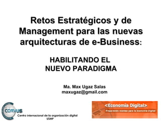 Ma. Max Ugaz Salas [email_address] Retos Estratégicos y de Management para las nuevas arquitecturas de e-Business : HABILITANDO EL  NUEVO PARADIGMA 