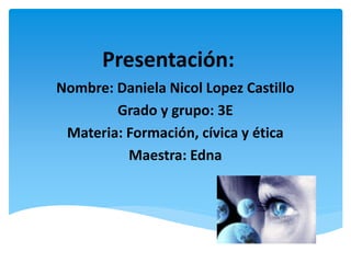 Presentación:
Nombre: Daniela Nicol Lopez Castillo
Grado y grupo: 3E
Materia: Formación, cívica y ética
Maestra: Edna
 