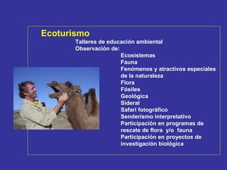 TURISMO Ecoturismo Talleres de educación ambiental Observación de: Ecosistemas Fauna Fenómenos y atractivos especiales  de la naturaleza Flora Fósiles Geológica Sideral Safari fotográfico Senderismo interpretativo Participación en programas de  rescate de flora  y/o  fauna Participación en proyectos de  investigación biológica   