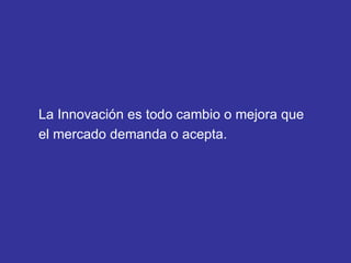 La Innovación es todo cambio o mejora que  el mercado demanda o acepta. 