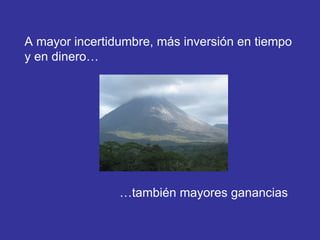 A mayor incertidumbre, más inversión en tiempo y en dinero… … también mayores ganancias 