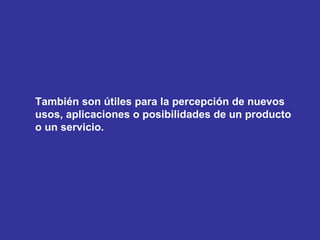 También son útiles para la percepción de nuevos usos, aplicaciones o posibilidades de un producto o un servicio. 