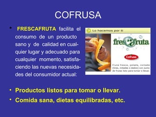 COFRUSA FRESCAFRUTA   facilita  el consumo  de  un  producto sano y  de  calidad en cual- quier lugar y adecuado para  cualquier  momento, satisfa-  ciendo las nuevas necesida- des del consumidor actual:  Productos listos para tomar o llevar. Comida sana, dietas equilibradas, etc.   