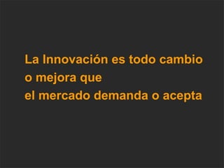 La Innovación es todo cambio  o mejora que  el mercado demanda o acepta 