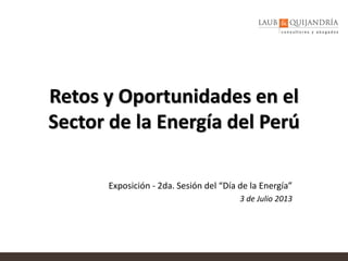 Retos y Oportunidades en el
Sector de la Energía del Perú
Exposición - 2da. Sesión del “Día de la Energía”
3 de Julio 2013
 