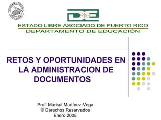 RETOS Y OPORTUNIDADES EN LA ADMINISTRACION DE DOCUMENTOS Prof. Marisol Martínez-Vega © Derechos Reservados Enero 2008 