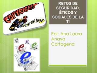 RETOS DE
  SEGURIDAD,
   ÉTICOS Y
SOCIALES DE LA
      TI


Por: Ana Laura
Anaya
Cartagena
 