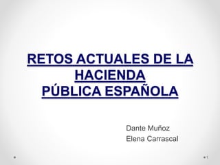 RETOS ACTUALES DE LA
HACIENDA
PÚBLICA ESPAÑOLA
Dante Muñoz
Elena Carrascal
1
 