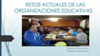 RETOS ACTUALES DE LAS
ORGANIZACIONES EDUCATIVAS
ZULEMA GARCIA ALIAGA
DEMETRIO CCESA RAYME
 