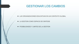 GESTIONAR LOS CAMBIOS
 LAS ORGANIZACIONES EDUCATIVAS EN UN CONTEXTO GLOBAL
 LA GESTION COMO ESPACIO DE SINTESIS
 POSIBI...