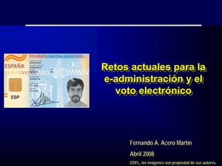 Retos actuales para la
Retos actuales para la
e-administración y el
 e-administración y el
   voto electrónico
   voto electrónico



     Fernando A. Acero Martín
     Abril 2008
     GDFL, las imágenes son propiedad de sus autores.
 