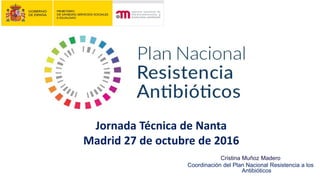 Jornada Técnica de Nanta
Madrid 27 de octubre de 2016
Cristina Muñoz Madero
Coordinación del Plan Nacional Resistencia a los
Antibióticos
 