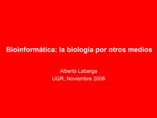 Bioinformática: la biología por otros medios

               Alberto Labarga
             UGR, Noviembre 2008
 