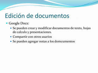Edición de documentos
 Google Docs:
    Se pueden crear y modificar documentos de texto, hojas
     de calculo y presentaciones.
    Compartir con otros usarios
    Se pueden agregar notas a los domcumentos
 