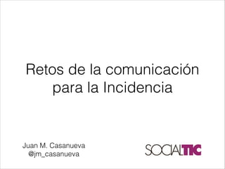 Retos de la comunicación
   para la Incidencia


Juan M. Casanueva
  @jm_casanueva
 