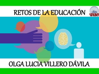 RETOS DE LA EDUCACIÓN
OLGA LUCIA VILLERO DÁVILA
 