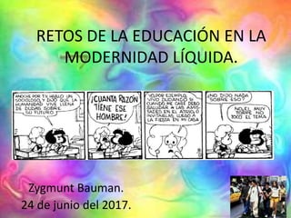 RETOS DE LA EDUCACIÓN EN LA
MODERNIDAD LÍQUIDA.
Zygmunt Bauman.
24 de junio del 2017.
 