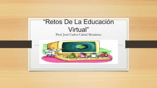 “Retos De La Educación 
Virtual” 
Prof. José Carlos Cabral Monárrez 
 