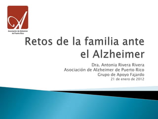 Dra. Antonia Rivera Rivera
Asociación de Alzheimer de Puerto Rico
                Grupo de Apoyo Fajardo
                      21 de enero de 2012
 