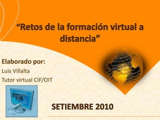 “Retos de la formación virtual a distancia” Elaborado por: Luis Villalta Tutor virtual CIF/OIT SETIEMBRE 2010 