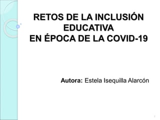1
RETOS DE LA INCLUSIÓN
EDUCATIVA
EN ÉPOCA DE LA COVID-19
Autora: Estela Isequilla Alarcón
 