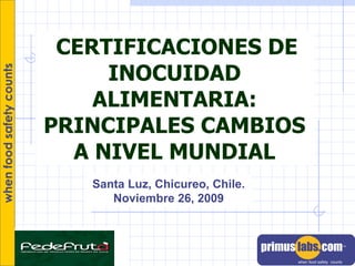CERTIFICACIONES DE INOCUIDAD ALIMENTARIA: PRINCIPALES CAMBIOS A NIVEL MUNDIAL Santa Luz, Chicureo, Chile. Noviembre 26, 2009 
