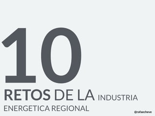 RETOS DE LA INDUSTRIA
ENERGETICA REGIONAL
10 @rafaecheve
 