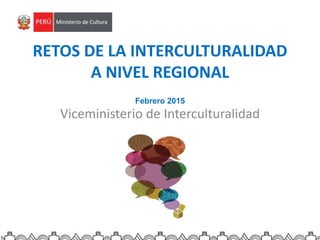 Viceministerio de Interculturalidad
RETOS DE LA INTERCULTURALIDAD
A NIVEL REGIONAL
Febrero 2015
 