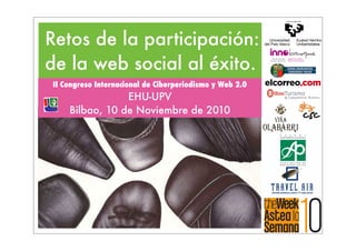 Retos de la participación:
de la web social al éxito.
II Congreso Internacional de Ciberperiodismo y Web 2.0
                EHU-UPV
    Bilbao, 10 de Noviembre de 2010
 