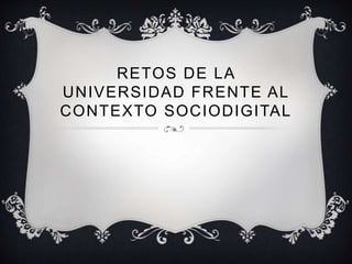 RETOS DE LA 
UNIVERSIDAD FRENTE AL 
CONTEXTO SOCIODIGITAL 
 