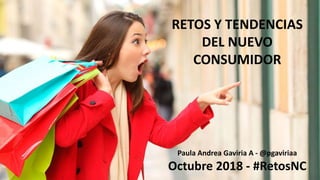 RETOS Y TENDENCIAS
DEL NUEVO
CONSUMIDOR
Paula Andrea Gaviria A - @pgaviriaa
Octubre 2018 - #RetosNC
 