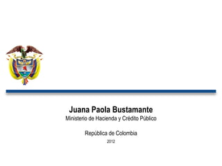 Juana Paola Bustamante
Ministerio de Hacienda y Crédito Público
República de Colombia
2012
 