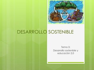 DESARROLLO SOSTENIBLE
Tema 3:
Desarrollo sostenible y
educación 2.0
 