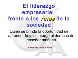 El liderazgo empresarial  frente a los  retos   de la sociedad ,[object Object],Alexander Dorado Alban 