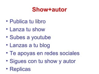 Show+autor
•
•
•
•
•
•
•
Publica tu libro
Lanza tu show
Subes a youtube
Lanzas a tu blog
Te apoyas en redes sociales
Sigues con tu show y autor
Replicas