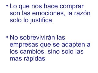 • Lo que nos hace comprar
son las emociones, la razón
solo lo justifica.
• No sobrevivirán las
empresas que se adapten a
los cambios, sino solo las
mas rápidas