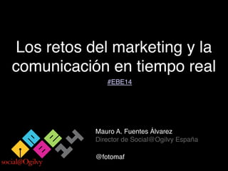 Los retos del marketing y la
comunicación en tiempo real
Mauro A. Fuentes Álvarez
Director de Social@Ogilvy España
@fotomaf
#EBE14
 