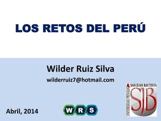 LOS RETOS DEL PERÚ
Wilder Ruiz Silva
wilderruiz7@hotmail.com
Abril, 2014 1
 
