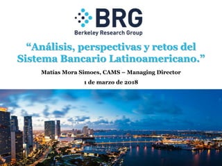 “Análisis, perspectivas y retos del
Sistema Bancario Latinoamericano.”
Matías Mora Simoes, CAMS – Managing Director
1 de marzo de 2018
 