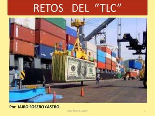 RETOS DEL “TLC”




Por: JAIRO ROSERO CASTRO
                           Jairo Rosero Castro   1
 