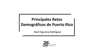 Principales Retos
Demográficos de Puerto Rico
Raúl Figueroa Rodríguez
 