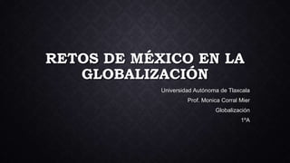 RETOS DE MÉXICO EN LA
GLOBALIZACIÓN
Universidad Autónoma de Tlaxcala
Prof. Monica Corral Mier
Globalización
1ºA

 