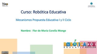 Curso: Robótica Educativa
Mecanismos Propuesta Educativa I y II Ciclo
Nombre: Flor de María Corella Monge
 